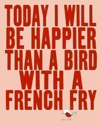 Today I will be happier than a bird with a French fry Today I will be happier than a bird with a French fry